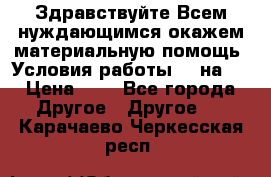Здравствуйте.Всем нуждающимся окажем материальную помощь. Условия работы 50 на 5 › Цена ­ 1 - Все города Другое » Другое   . Карачаево-Черкесская респ.